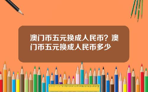 澳门币五元换成人民币？澳门币五元换成人民币多少