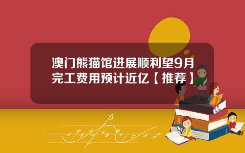 澳门熊猫馆进展顺利望9月完工费用预计近亿【推荐】