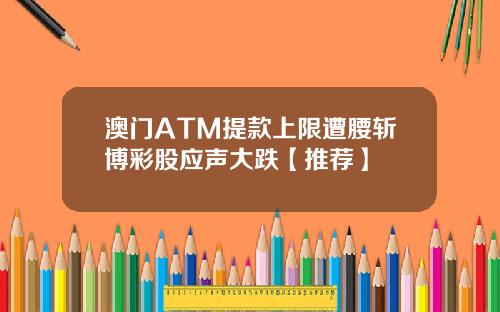 澳门ATM提款上限遭腰斩博彩股应声大跌【推荐】
