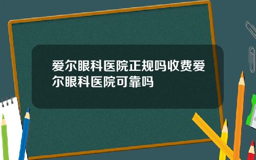 爱尔眼科医院正规吗收费爱尔眼科医院可靠吗