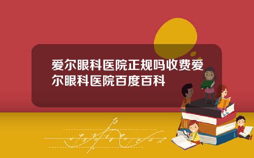 爱尔眼科医院正规吗收费爱尔眼科医院百度百科