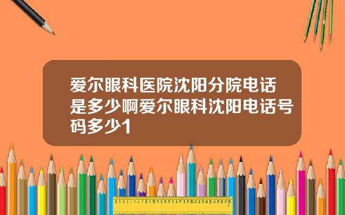 爱尔眼科医院沈阳分院电话是多少啊爱尔眼科沈阳电话号码多少1