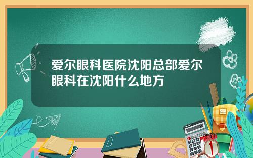 爱尔眼科医院沈阳总部爱尔眼科在沈阳什么地方