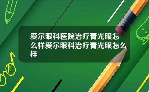 爱尔眼科医院治疗青光眼怎么样爱尔眼科治疗青光眼怎么样