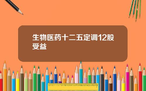 生物医药十二五定调12股受益