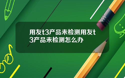 用友t3产品未检测用友t3产品未检测怎么办