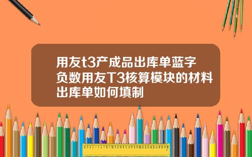 用友t3产成品出库单蓝字负数用友T3核算模块的材料出库单如何填制