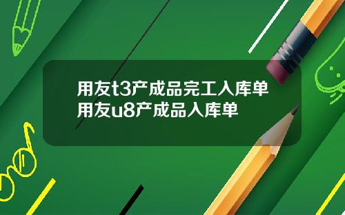 用友t3产成品完工入库单用友u8产成品入库单
