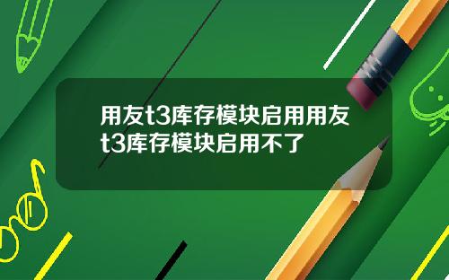 用友t3库存模块启用用友t3库存模块启用不了