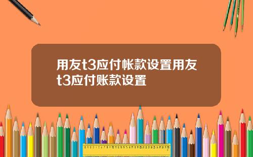 用友t3应付帐款设置用友t3应付账款设置
