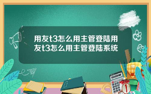 用友t3怎么用主管登陆用友t3怎么用主管登陆系统