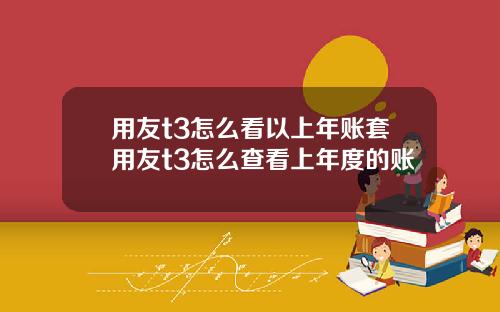 用友t3怎么看以上年账套用友t3怎么查看上年度的账