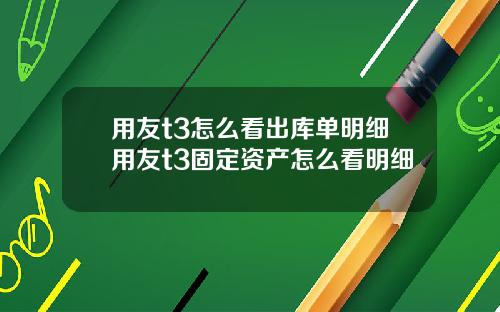 用友t3怎么看出库单明细用友t3固定资产怎么看明细