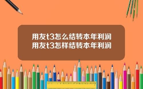 用友t3怎么结转本年利润用友t3怎样结转本年利润