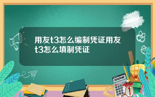 用友t3怎么编制凭证用友t3怎么填制凭证