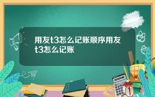 用友t3怎么记账顺序用友t3怎么记账