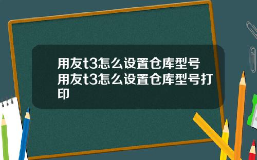 用友t3怎么设置仓库型号用友t3怎么设置仓库型号打印