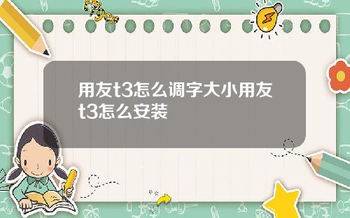 用友t3怎么调字大小用友t3怎么安装