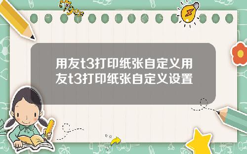 用友t3打印纸张自定义用友t3打印纸张自定义设置