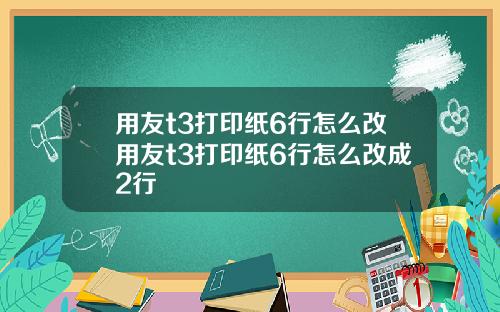 用友t3打印纸6行怎么改用友t3打印纸6行怎么改成2行