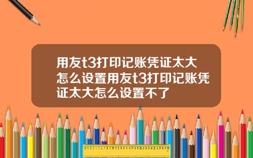 用友t3打印记账凭证太大怎么设置用友t3打印记账凭证太大怎么设置不了