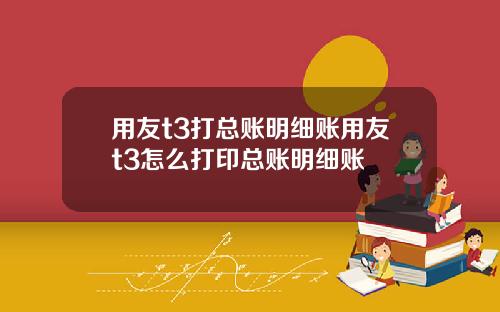 用友t3打总账明细账用友t3怎么打印总账明细账