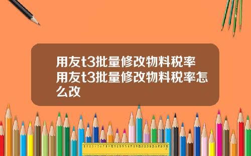 用友t3批量修改物料税率用友t3批量修改物料税率怎么改