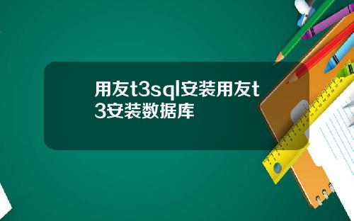 用友t3sql安装用友t3安装数据库