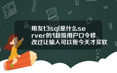 用友t3sql是什么server的1超级用户口令修改过让输入可以我今天才买软件回来怎么4