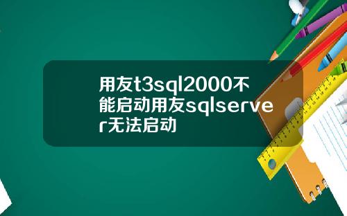 用友t3sql2000不能启动用友sqlserver无法启动