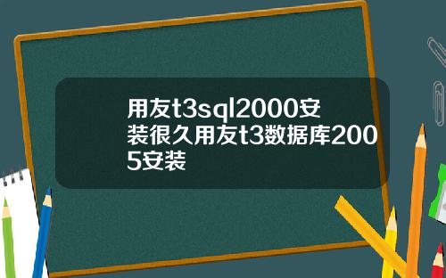 用友t3sql2000安装很久用友t3数据库2005安装