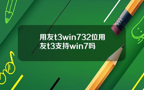 用友t3win732位用友t3支持win7吗