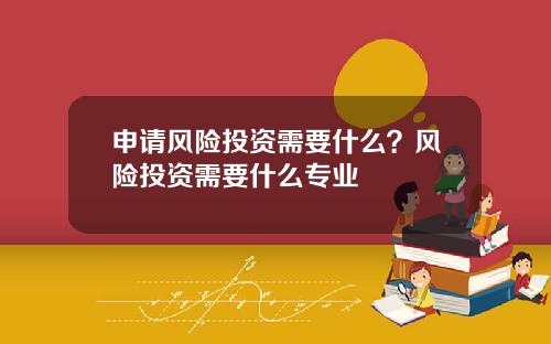申请风险投资需要什么？风险投资需要什么专业