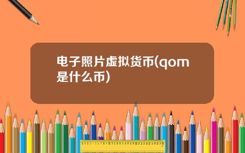 电子照片虚拟货币(qom是什么币)