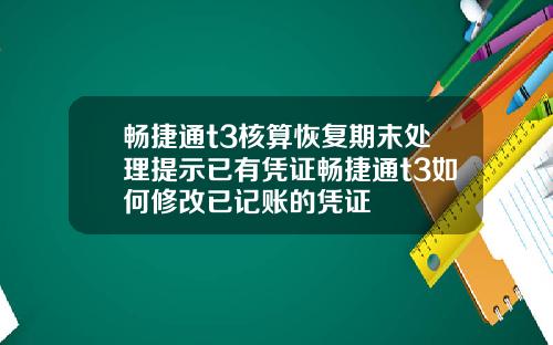 畅捷通t3核算恢复期末处理提示已有凭证畅捷通t3如何修改已记账的凭证