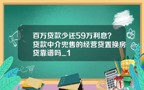 百万贷款少还59万利息？贷款中介兜售的经营贷置换房贷靠谱吗_1