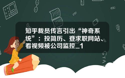 知乎裁员传言引出“神奇系统”：投简历、登求职网站、看视频被公司监控_1