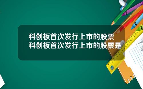 科创板首次发行上市的股票科创板首次发行上市的股票是
