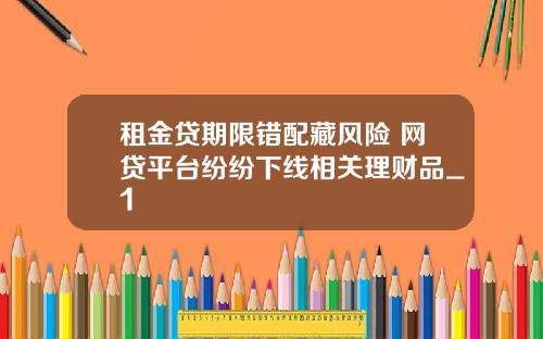 租金贷期限错配藏风险 网贷平台纷纷下线相关理财品_1