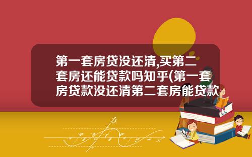 第一套房贷没还清,买第二套房还能贷款吗知乎(第一套房贷款没还清第二套房能贷款吗)_1