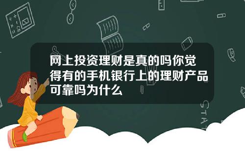 网上投资理财是真的吗你觉得有的手机银行上的理财产品可靠吗为什么