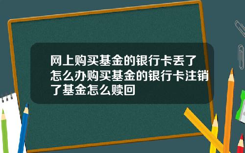 网上购买基金的银行卡丢了怎么办购买基金的银行卡注销了基金怎么赎回