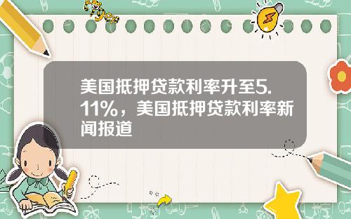 美国抵押贷款利率升至5.11%，美国抵押贷款利率新闻报道