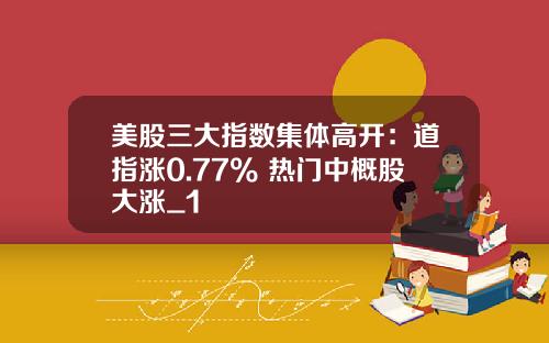 美股三大指数集体高开：道指涨0.77% 热门中概股大涨_1
