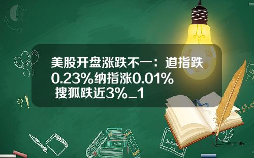 美股开盘涨跌不一：道指跌0.23%纳指涨0.01% 搜狐跌近3%_1