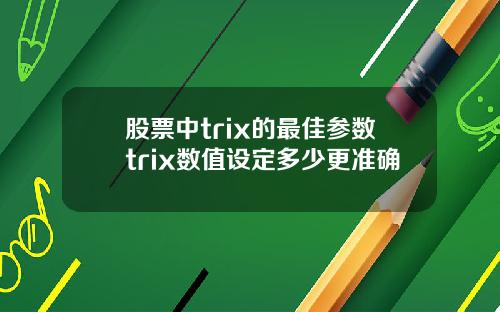 股票中trix的最佳参数trix数值设定多少更准确