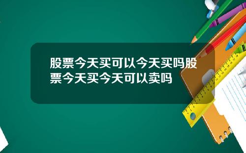 股票今天买可以今天买吗股票今天买今天可以卖吗