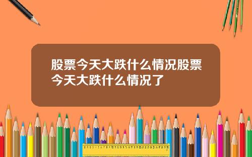股票今天大跌什么情况股票今天大跌什么情况了