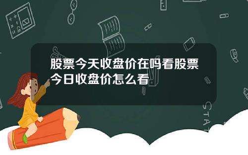 股票今天收盘价在吗看股票今日收盘价怎么看