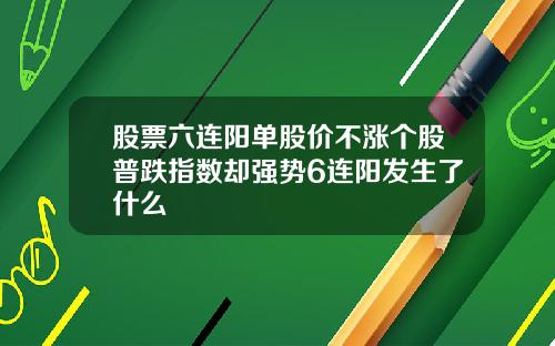 股票六连阳单股价不涨个股普跌指数却强势6连阳发生了什么